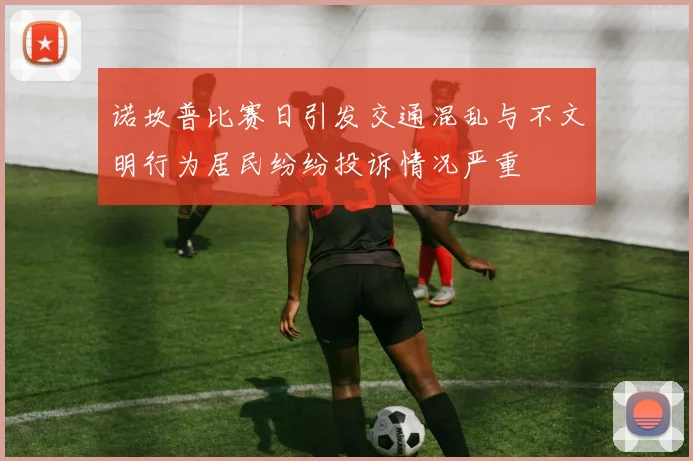 诺坎普比赛日引发交通混乱与不文明行为居民纷纷投诉情况严重