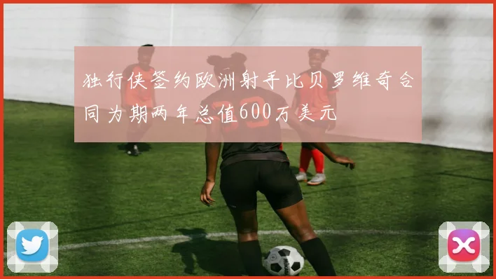 独行侠签约欧洲射手比贝罗维奇合同为期两年总值600万美元