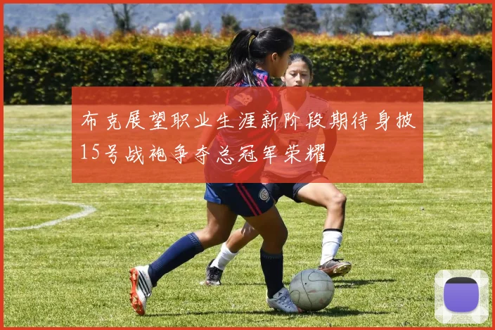 布克展望职业生涯新阶段期待身披15号战袍争夺总冠军荣耀