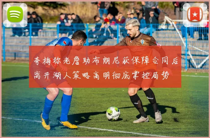 夸梅称老詹助布朗尼获保障合同后离开湖人策略高明彻底掌控局势
