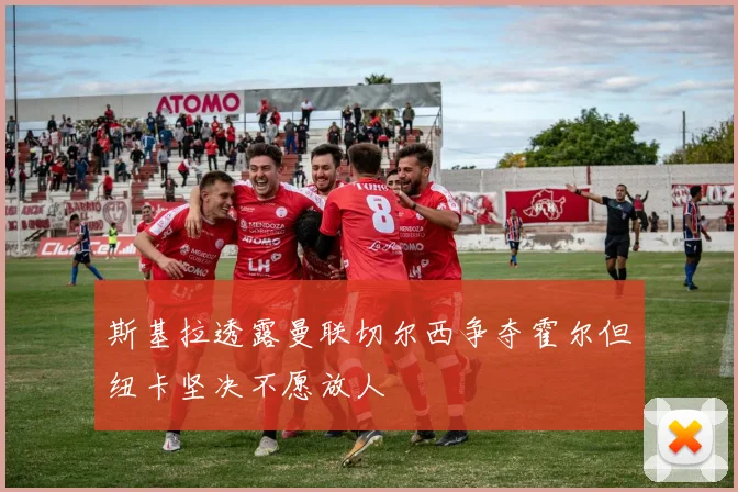 斯基拉透露曼联切尔西争夺霍尔但纽卡坚决不愿放人