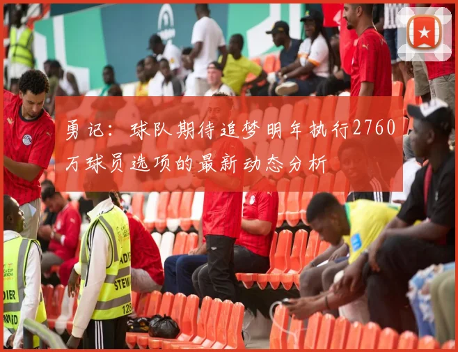 勇记：球队期待追梦明年执行2760万球员选项的最新动态分析