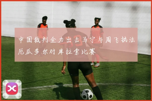 中国裁判全力出击马宁与周飞执法厄瓜多尔对库拉索比赛