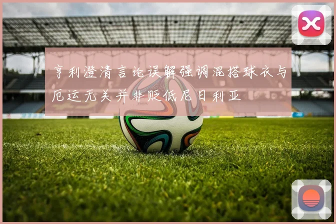 亨利澄清言论误解强调混搭球衣与厄运无关并非贬低尼日利亚