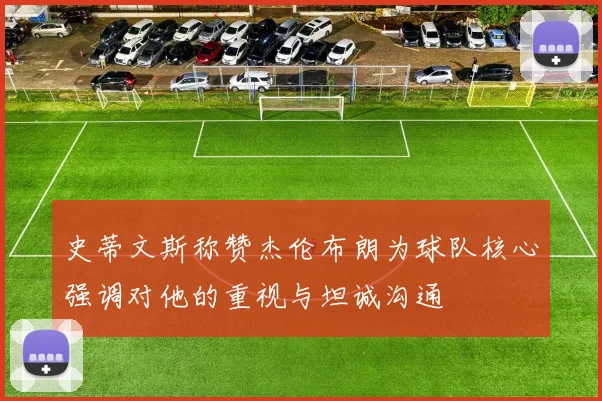 史蒂文斯称赞杰伦布朗为球队核心强调对他的重视与坦诚沟通