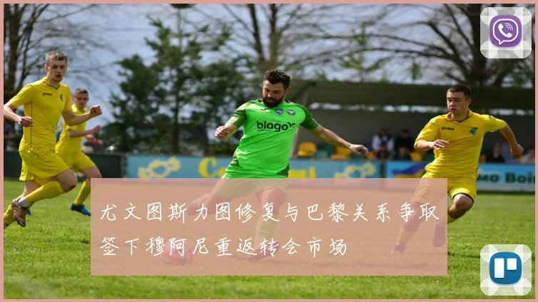 尤文图斯力图修复与巴黎关系争取签下穆阿尼重返转会市场